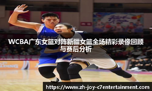WCBA广东女篮对阵新疆女篮全场精彩录像回顾与赛后分析