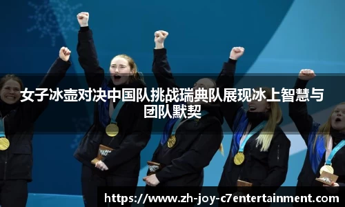 女子冰壶对决中国队挑战瑞典队展现冰上智慧与团队默契