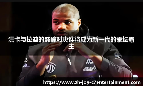 洪卡与拉迪的巅峰对决谁将成为新一代的拳坛霸主