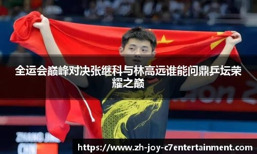 全运会巅峰对决张继科与林高远谁能问鼎乒坛荣耀之巅