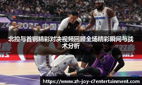 北控与首钢精彩对决视频回顾全场精彩瞬间与战术分析