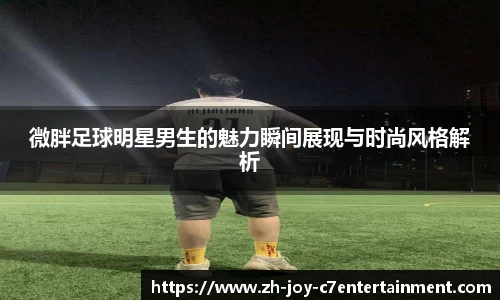 微胖足球明星男生的魅力瞬间展现与时尚风格解析