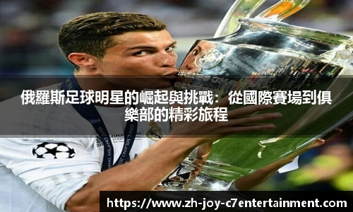 俄羅斯足球明星的崛起與挑戰:從國際賽場到俱樂部的精彩旅程